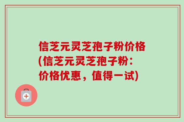 信芝元灵芝孢子粉价格(信芝元灵芝孢子粉:价格优惠,值得一试)-第1张图片-卓越灵芝孢子粉 信芝元灵芝孢子粉价格(信芝元灵芝孢子粉:价格优惠,值得一试)-第1张图片-卓越灵芝孢子粉