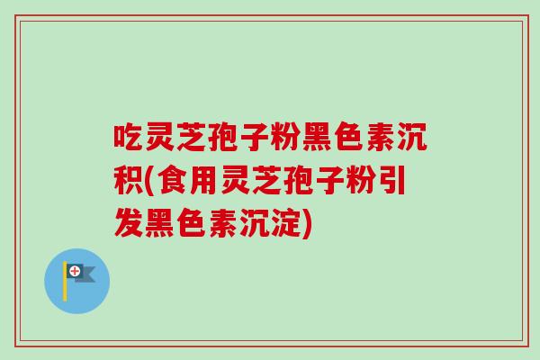 吃灵芝孢子粉黑色素沉积(食用灵芝孢子粉引发黑色素沉淀)-第1张图片-卓越灵芝孢子粉 吃灵芝孢子粉黑色素沉积(食用灵芝孢子粉引发黑色素沉淀)-第1张图片-卓越灵芝孢子粉