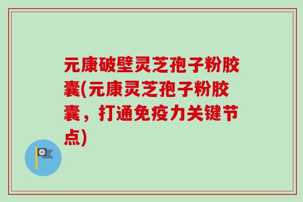 元康破壁灵芝孢子粉胶囊(元康灵芝孢子粉胶囊,打通免疫力关键节点)-第1张图片-卓越灵芝孢子粉 元康破壁灵芝孢子粉胶囊(元康灵芝孢子粉胶囊,打通免疫力关键节点)-第1张图片-卓越灵芝孢子粉