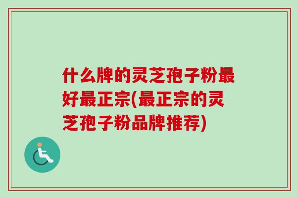 什么牌的灵芝孢子粉最好最正宗(最正宗的灵芝孢子粉品牌推荐)-第1张图片-卓越灵芝孢子粉 什么牌的灵芝孢子粉最好最正宗(最正宗的灵芝孢子粉品牌推荐)-第1张图片-卓越灵芝孢子粉