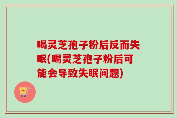 喝灵芝孢子粉后反而失眠(喝灵芝孢子粉后可能会导致失眠问题)-第1张图片-卓越灵芝孢子粉 喝灵芝孢子粉后反而失眠(喝灵芝孢子粉后可能会导致失眠问题)-第1张图片-卓越灵芝孢子粉