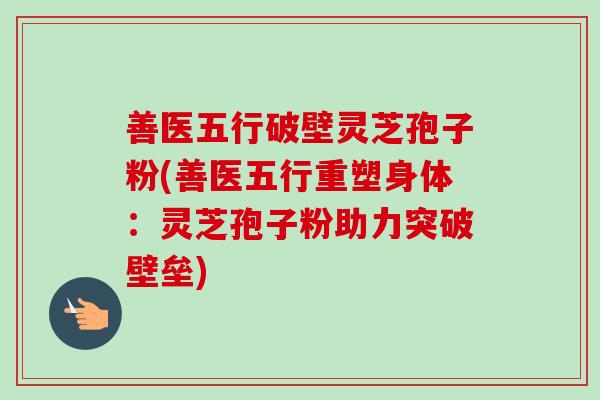 善医五行破壁灵芝孢子粉(善医五行重塑身体:灵芝孢子粉助力突破壁垒)-第1张图片-卓越灵芝孢子粉 善医五行破壁灵芝孢子粉(善医五行重塑身体:灵芝孢子粉助力突破壁垒)-第1张图片-卓越灵芝孢子粉