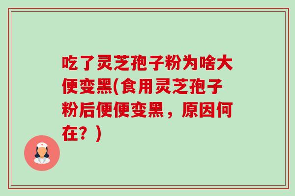 吃了灵芝孢子粉为啥大便变黑(食用灵芝孢子粉后便便变黑，原因何在？)-第1张图片-卓越灵芝孢子粉