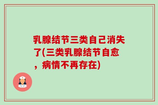 乳腺结节三类自己消失了(三类乳腺结节自愈，病情不再存在)-第1张图片-卓越灵芝孢子粉