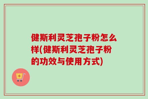 健斯利灵芝孢子粉怎么样(健斯利灵芝孢子粉的功效与使用方式)-第1张图片-卓越灵芝孢子粉