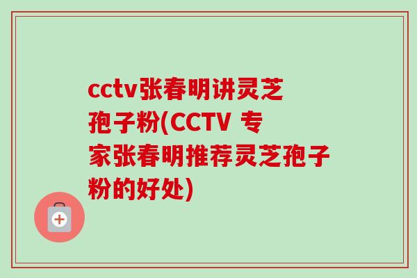 cctv张春明讲灵芝孢子粉(CCTV 专家张春明推荐灵芝孢子粉的好处)-第1张图片-卓越灵芝孢子粉 cctv张春明讲灵芝孢子粉(CCTV 专家张春明推荐灵芝孢子粉的好处)-第1张图片-卓越灵芝孢子粉