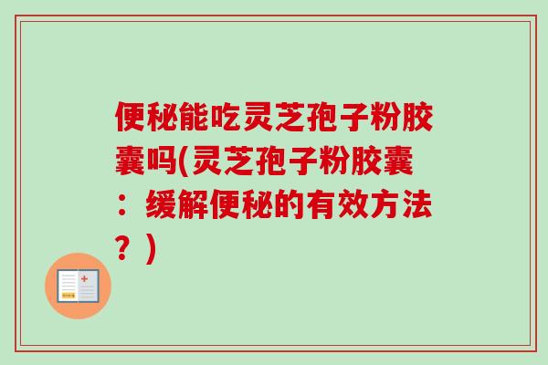 便秘能吃灵芝孢子粉胶囊吗(灵芝孢子粉胶囊:缓解便秘的有效方法?)-第1张图片-卓越灵芝孢子粉 便秘能吃灵芝孢子粉胶囊吗(灵芝孢子粉胶囊:缓解便秘的有效方法?)-第1张图片-卓越灵芝孢子粉