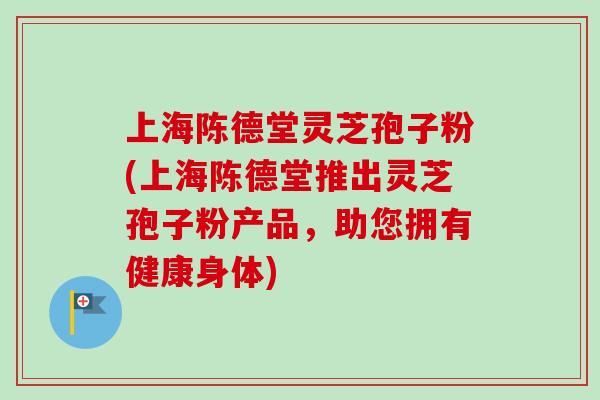上海陈德堂灵芝孢子粉(上海陈德堂推出灵芝孢子粉产品,助您拥有健康身体)-第1张图片-卓越灵芝孢子粉 上海陈德堂灵芝孢子粉(上海陈德堂推出灵芝孢子粉产品,助您拥有健康身体)-第1张图片-卓越灵芝孢子粉