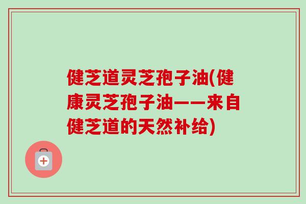 健芝道灵芝孢子油(健康灵芝孢子油——来自健芝道的天然补给)-第1张图片-卓越灵芝孢子粉 健芝道灵芝孢子油(健康灵芝孢子油——来自健芝道的天然补给)-第1张图片-卓越灵芝孢子粉