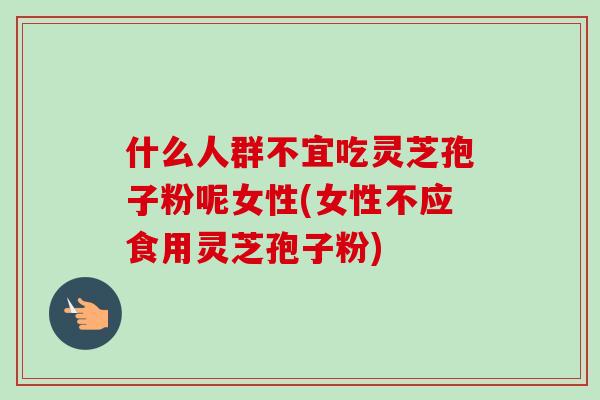什么人群不宜吃灵芝孢子粉呢女性(女性不应食用灵芝孢子粉)-第1张图片-卓越灵芝孢子粉