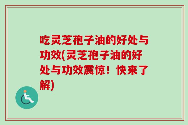 吃灵芝孢子油的好处与功效(灵芝孢子油的好处与功效震惊!快来了解)-第1张图片-卓越灵芝孢子粉 吃灵芝孢子油的好处与功效(灵芝孢子油的好处与功效震惊!快来了解)-第1张图片-卓越灵芝孢子粉