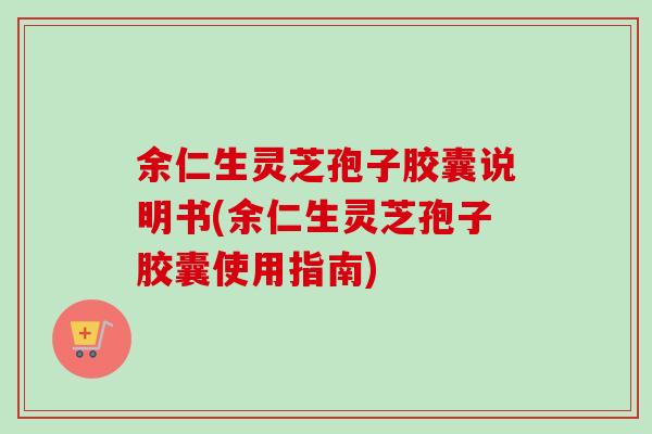 余仁生灵芝孢子胶囊说明书(余仁生灵芝孢子胶囊使用指南)-第1张图片-卓越灵芝孢子粉 余仁生灵芝孢子胶囊说明书(余仁生灵芝孢子胶囊使用指南)-第1张图片-卓越灵芝孢子粉