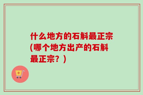 什么地方的石斛最正宗(哪个地方出产的石斛最正宗?)-第1张图片-卓越灵芝孢子粉 什么地方的石斛最正宗(哪个地方出产的石斛最正宗?)-第1张图片-卓越灵芝孢子粉