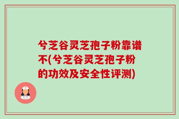 兮芝谷灵芝孢子粉靠谱不(兮芝谷灵芝孢子粉的功效及安全性评测)-第1张图片-卓越灵芝孢子粉 兮芝谷灵芝孢子粉靠谱不(兮芝谷灵芝孢子粉的功效及安全性评测)-第1张图片-卓越灵芝孢子粉
