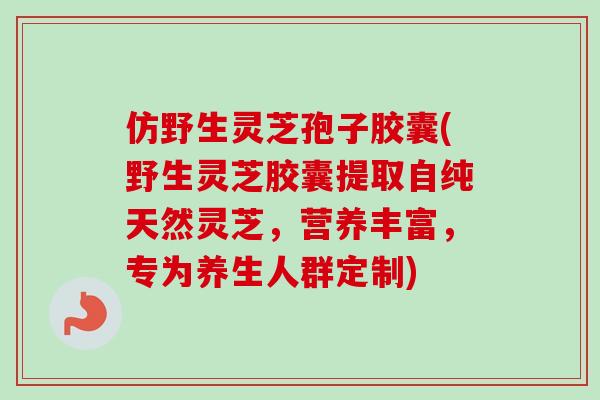 仿野生灵芝孢子胶囊(野生灵芝胶囊提取自纯天然灵芝,营养丰富,专为养生人群定制)-第1张图片-卓越灵芝孢子粉 仿野生灵芝孢子胶囊(野生灵芝胶囊提取自纯天然灵芝,营养丰富,专为养生人群定制)-第1张图片-卓越灵芝孢子粉