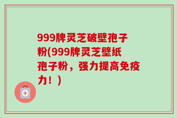 999牌灵芝破壁孢子粉(999牌灵芝壁纸孢子粉,强力提高免疫力!)-第1张图片-卓越灵芝孢子粉 999牌灵芝破壁孢子粉(999牌灵芝壁纸孢子粉,强力提高免疫力!)-第1张图片-卓越灵芝孢子粉