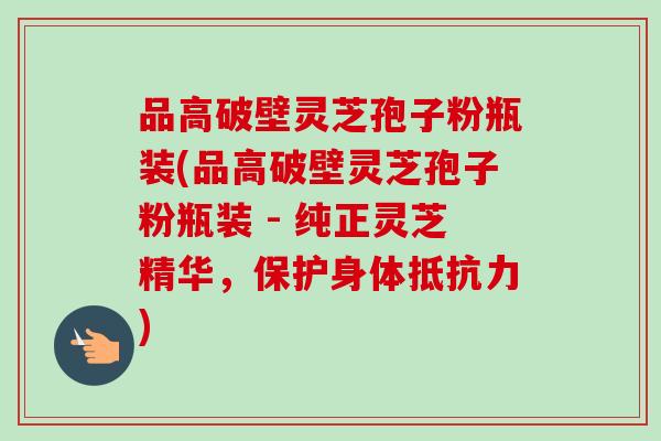 品高破壁灵芝孢子粉瓶装(品高破壁灵芝孢子粉瓶装 - 纯正灵芝精华,保护身体抵抗力)-第1张图片-卓越灵芝孢子粉 品高破壁灵芝孢子粉瓶装(品高破壁灵芝孢子粉瓶装 - 纯正灵芝精华,保护身体抵抗力)-第1张图片-卓越灵芝孢子粉