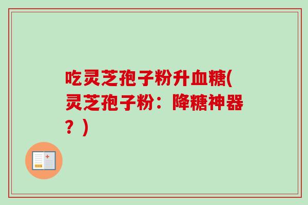 吃灵芝孢子粉升血糖(灵芝孢子粉:降糖神器?)-第1张图片-卓越灵芝孢子粉 吃灵芝孢子粉升血糖(灵芝孢子粉:降糖神器?)-第1张图片-卓越灵芝孢子粉
