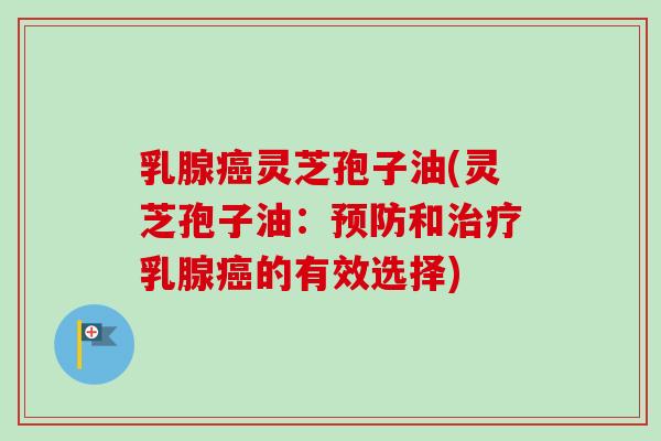 乳腺癌灵芝孢子油(灵芝孢子油:预防和治疗乳腺癌的有效选择)-第1张图片-卓越灵芝孢子粉 乳腺癌灵芝孢子油(灵芝孢子油:预防和治疗乳腺癌的有效选择)-第1张图片-卓越灵芝孢子粉