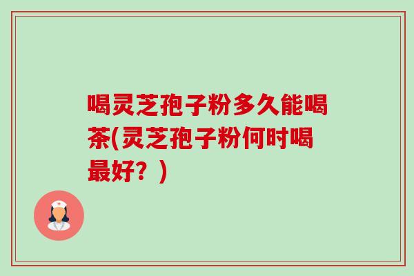 喝灵芝孢子粉多久能喝茶(灵芝孢子粉何时喝最好?)-第1张图片-卓越灵芝孢子粉 喝灵芝孢子粉多久能喝茶(灵芝孢子粉何时喝最好?)-第1张图片-卓越灵芝孢子粉
