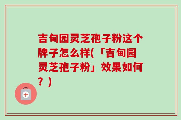 吉甸园灵芝孢子粉这个牌子怎么样(「吉甸园灵芝孢子粉」效果如何？)-第1张图片-卓越灵芝孢子粉