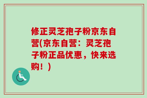 修正灵芝孢子粉京东自营(京东自营:灵芝孢子粉正品优惠,快来选购!)-第1张图片-卓越灵芝孢子粉 修正灵芝孢子粉京东自营(京东自营:灵芝孢子粉正品优惠,快来选购!)-第1张图片-卓越灵芝孢子粉