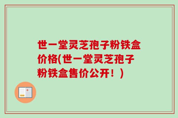 世一堂灵芝孢子粉铁盒价格(世一堂灵芝孢子粉铁盒售价公开!)-第1张图片-卓越灵芝孢子粉 世一堂灵芝孢子粉铁盒价格(世一堂灵芝孢子粉铁盒售价公开!)-第1张图片-卓越灵芝孢子粉