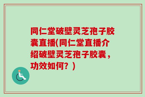 同仁堂破壁灵芝孢子胶囊直播(同仁堂直播介绍破壁灵芝孢子胶囊,功效如何?)-第1张图片-卓越灵芝孢子粉 同仁堂破壁灵芝孢子胶囊直播(同仁堂直播介绍破壁灵芝孢子胶囊,功效如何?)-第1张图片-卓越灵芝孢子粉
