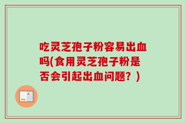 吃灵芝孢子粉容易出血吗(食用灵芝孢子粉是否会引起出血问题？)-第1张图片-卓越灵芝孢子粉