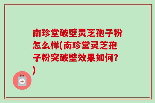 南珍堂破壁灵芝孢子粉怎么样(南珍堂灵芝孢子粉突破壁效果如何?)-第1张图片-卓越灵芝孢子粉 南珍堂破壁灵芝孢子粉怎么样(南珍堂灵芝孢子粉突破壁效果如何?)-第1张图片-卓越灵芝孢子粉