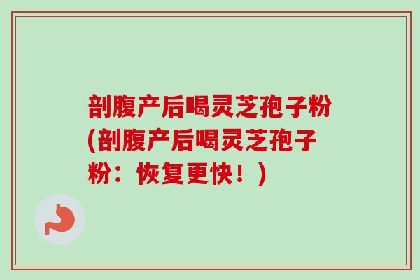 剖腹产后喝灵芝孢子粉(剖腹产后喝灵芝孢子粉:恢复更快!)-第1张图片-卓越灵芝孢子粉 剖腹产后喝灵芝孢子粉(剖腹产后喝灵芝孢子粉:恢复更快!)-第1张图片-卓越灵芝孢子粉