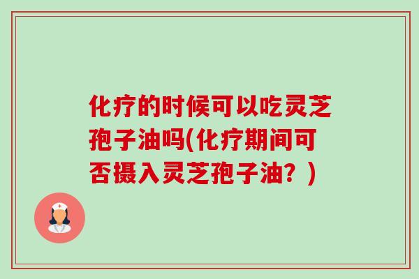 化疗的时候可以吃灵芝孢子油吗(化疗期间可否摄入灵芝孢子油?)-第1张图片-卓越灵芝孢子粉 化疗的时候可以吃灵芝孢子油吗(化疗期间可否摄入灵芝孢子油?)-第1张图片-卓越灵芝孢子粉