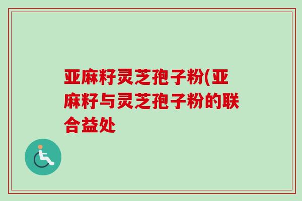 亚麻籽灵芝孢子粉(亚麻籽与灵芝孢子粉的联合益处-第1张图片-卓越灵芝孢子粉 亚麻籽灵芝孢子粉(亚麻籽与灵芝孢子粉的联合益处-第1张图片-卓越灵芝孢子粉