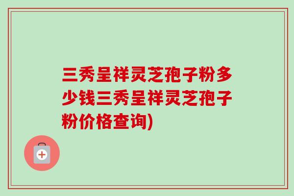 三秀呈祥灵芝孢子粉多少钱三秀呈祥灵芝孢子粉价格查询)-第1张图片-卓越灵芝孢子粉 三秀呈祥灵芝孢子粉多少钱三秀呈祥灵芝孢子粉价格查询)-第1张图片-卓越灵芝孢子粉