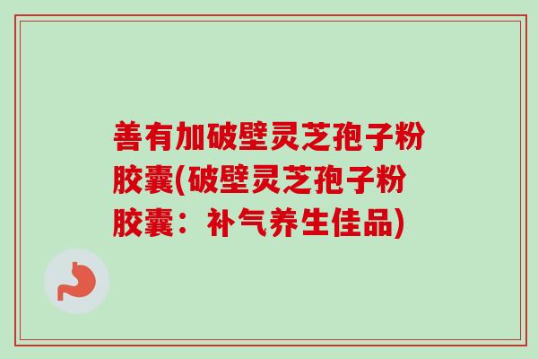 善有加破壁灵芝孢子粉胶囊(破壁灵芝孢子粉胶囊：补气养生佳品)-第1张图片-卓越灵芝孢子粉