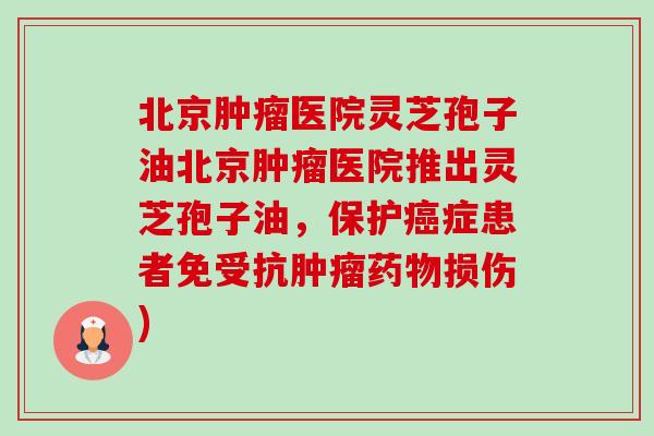 北京肿瘤医院灵芝孢子油北京肿瘤医院推出灵芝孢子油,保护癌症患者免受抗肿瘤药物损伤)-第1张图片-卓越灵芝孢子粉 北京肿瘤医院灵芝孢子油北京肿瘤医院推出灵芝孢子油,保护癌症患者免受抗肿瘤药物损伤)-第1张图片-卓越灵芝孢子粉