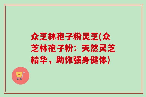 众芝林孢子粉灵芝(众芝林孢子粉:天然灵芝精华,助你强身健体)-第1张图片-卓越灵芝孢子粉 众芝林孢子粉灵芝(众芝林孢子粉:天然灵芝精华,助你强身健体)-第1张图片-卓越灵芝孢子粉