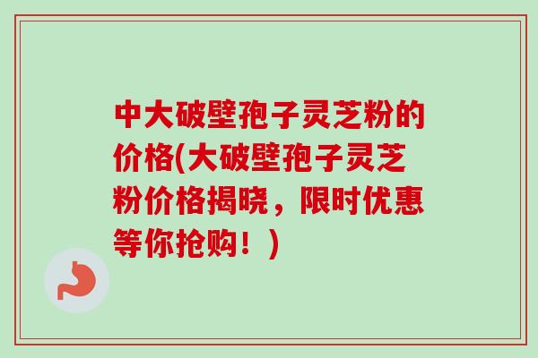 中大破壁孢子灵芝粉的价格(大破壁孢子灵芝粉价格揭晓,限时优惠等你抢购!)-第1张图片-卓越灵芝孢子粉 中大破壁孢子灵芝粉的价格(大破壁孢子灵芝粉价格揭晓,限时优惠等你抢购!)-第1张图片-卓越灵芝孢子粉