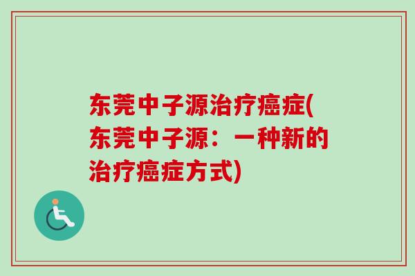东莞中子源治疗癌症(东莞中子源：一种新的治疗癌症方式)-第1张图片-卓越灵芝孢子粉