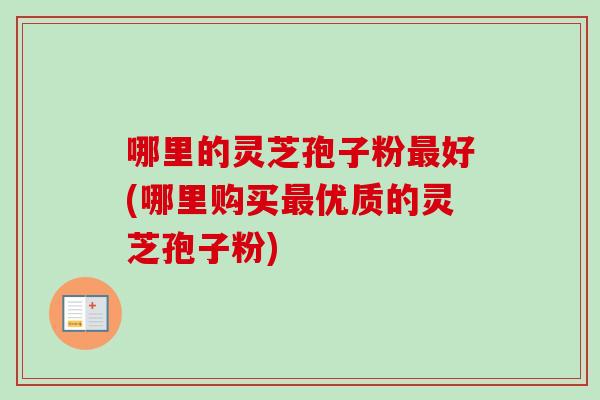 哪里的灵芝孢子粉最好(哪里购买最优质的灵芝孢子粉)-第1张图片-卓越灵芝孢子粉 哪里的灵芝孢子粉最好(哪里购买最优质的灵芝孢子粉)-第1张图片-卓越灵芝孢子粉