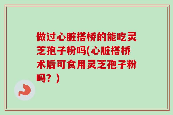 做过心脏搭桥的能吃灵芝孢子粉吗(心脏搭桥术后可食用灵芝孢子粉吗?)-第1张图片-卓越灵芝孢子粉 做过心脏搭桥的能吃灵芝孢子粉吗(心脏搭桥术后可食用灵芝孢子粉吗?)-第1张图片-卓越灵芝孢子粉