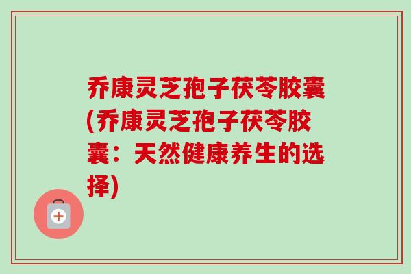 乔康灵芝孢子茯苓胶囊(乔康灵芝孢子茯苓胶囊:天然健康养生的选择)-第1张图片-卓越灵芝孢子粉 乔康灵芝孢子茯苓胶囊(乔康灵芝孢子茯苓胶囊:天然健康养生的选择)-第1张图片-卓越灵芝孢子粉