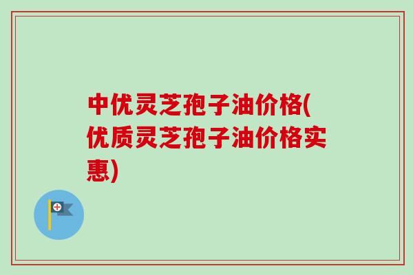 中优灵芝孢子油价格(优质灵芝孢子油价格实惠)-第1张图片-卓越灵芝孢子粉