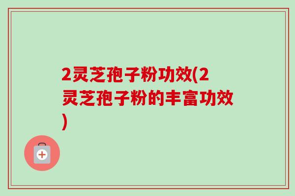 2灵芝孢子粉功效(2灵芝孢子粉的丰富功效)-第1张图片-卓越灵芝孢子粉 2灵芝孢子粉功效(2灵芝孢子粉的丰富功效)-第1张图片-卓越灵芝孢子粉