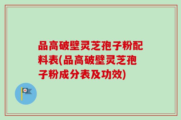 品高破壁灵芝孢子粉配料表(品高破壁灵芝孢子粉成分表及功效)-第1张图片-卓越灵芝孢子粉 品高破壁灵芝孢子粉配料表(品高破壁灵芝孢子粉成分表及功效)-第1张图片-卓越灵芝孢子粉