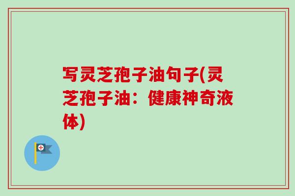 写灵芝孢子油句子(灵芝孢子油:健康神奇液体)-第1张图片-卓越灵芝孢子粉 写灵芝孢子油句子(灵芝孢子油:健康神奇液体)-第1张图片-卓越灵芝孢子粉