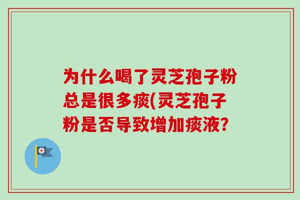为什么喝了灵芝孢子粉总是很多痰(灵芝孢子粉是否导致增加痰液?-第1张图片-卓越灵芝孢子粉 为什么喝了灵芝孢子粉总是很多痰(灵芝孢子粉是否导致增加痰液?-第1张图片-卓越灵芝孢子粉