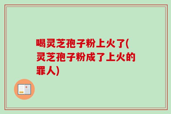 喝灵芝孢子粉上火了(灵芝孢子粉成了上火的罪人)-第1张图片-卓越灵芝孢子粉 喝灵芝孢子粉上火了(灵芝孢子粉成了上火的罪人)-第1张图片-卓越灵芝孢子粉