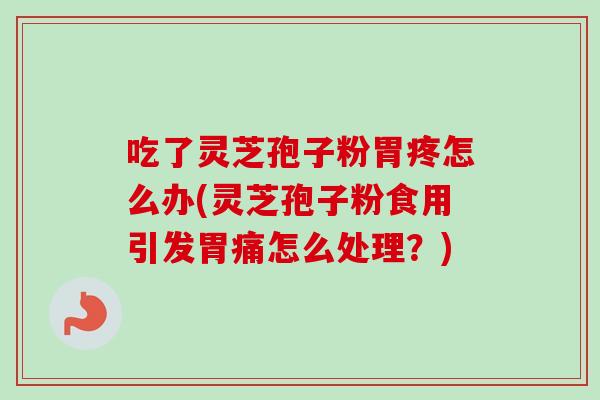 吃了灵芝孢子粉胃疼怎么办(灵芝孢子粉食用引发胃痛怎么处理?)-第1张图片-卓越灵芝孢子粉 吃了灵芝孢子粉胃疼怎么办(灵芝孢子粉食用引发胃痛怎么处理?)-第1张图片-卓越灵芝孢子粉