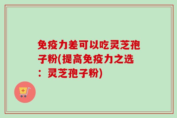 免疫力差可以吃灵芝孢子粉(提高免疫力之选:灵芝孢子粉)-第1张图片-卓越灵芝孢子粉 免疫力差可以吃灵芝孢子粉(提高免疫力之选:灵芝孢子粉)-第1张图片-卓越灵芝孢子粉